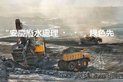 “安慶廢水處理，綠色先鋒，環(huán)保典范！”